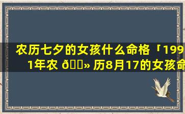 农历七夕的女孩什么命格「1991年农 🌻 历8月17的女孩命格」